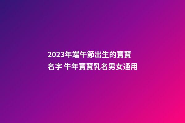 2023年端午節出生的寶寶名字 牛年寶寶乳名男女通用